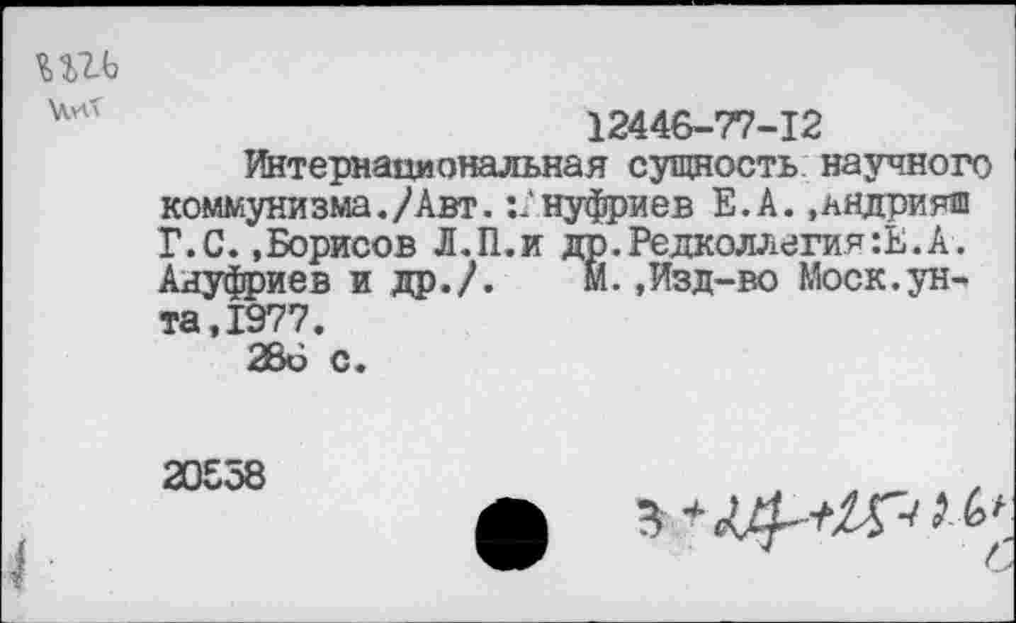 ﻿ии
12446-77-12
Интернациональная сущность научного коммунизма./Авт. Ануфриев Е.А. .ьядрияш Г.С. .Борисов Л.П.и др.Редколлегия:Е.А. Ануфриев и др./.	Й.,Изд-во Моск.ун-
та,1977.
286 с.
20558
